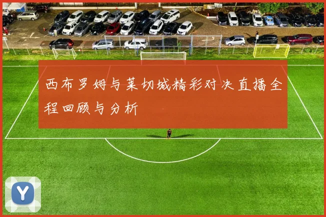 西布罗姆与莱切城精彩对决直播全程回顾与分析