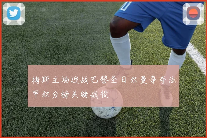 梅斯主场迎战巴黎圣日尔曼争夺法甲积分榜关键战役