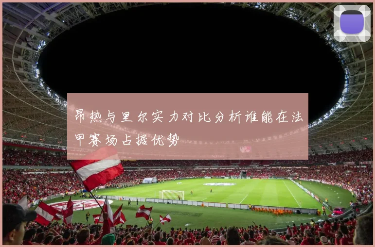 昂热与里尔实力对比分析谁能在法甲赛场占据优势