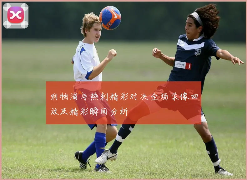 利物浦与热刺精彩对决全场录像回放及精彩瞬间分析