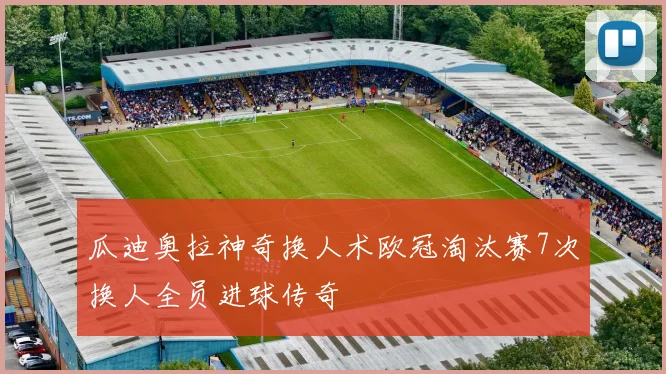 瓜迪奥拉神奇换人术欧冠淘汰赛7次换人全员进球传奇
