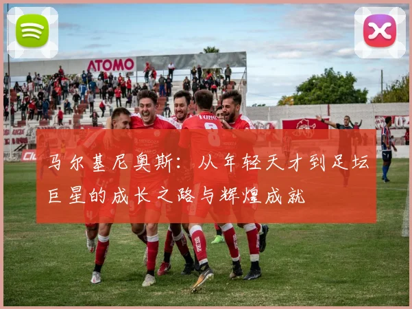 马尔基尼奥斯：从年轻天才到足坛巨星的成长之路与辉煌成就