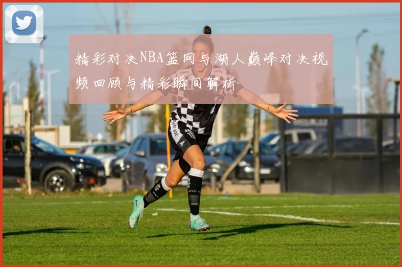 精彩对决NBA篮网与湖人巅峰对决视频回顾与精彩瞬间解析