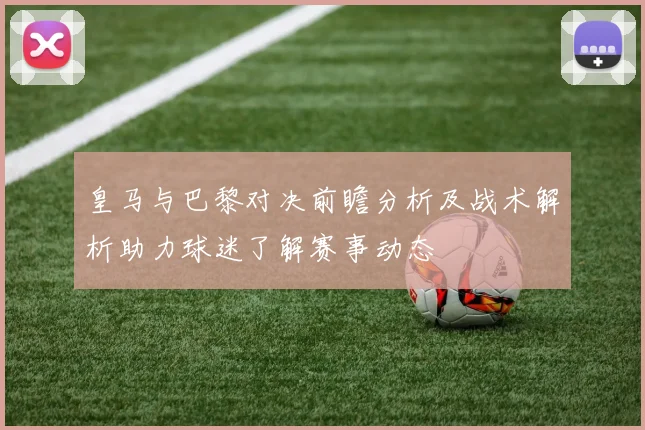 皇马与巴黎对决前瞻分析及战术解析助力球迷了解赛事动态