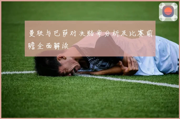 曼联与巴萨对决赔率分析及比赛前瞻全面解读