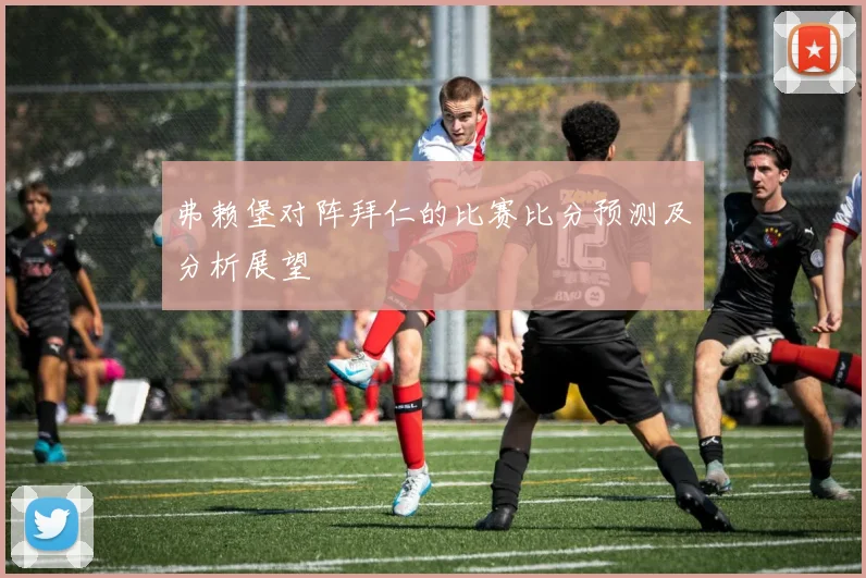 弗赖堡对阵拜仁的比赛比分预测及分析展望