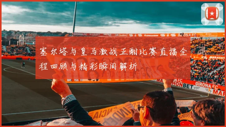 塞尔塔与皇马激战正酣比赛直播全程回顾与精彩瞬间解析