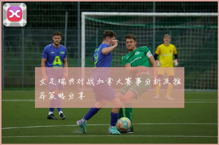 女足瑞典对战加拿大赛事分析及推荐策略分享